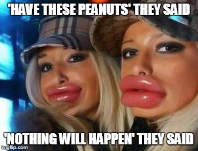 Duck Face Chicks Meme | 'HAVE THESE PEANUTS' THEY SAID 'NOTHING WILL HAPPEN' THEY SAID | image tagged in memes,duck face chicks | made w/ Imgflip meme maker