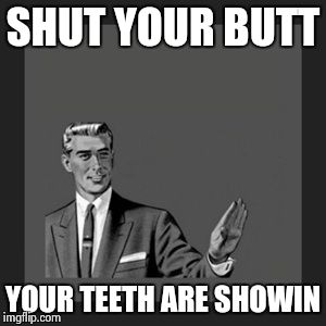Kill Yourself Guy | SHUT YOUR BUTT YOUR TEETH ARE SHOWIN | image tagged in memes,kill yourself guy | made w/ Imgflip meme maker