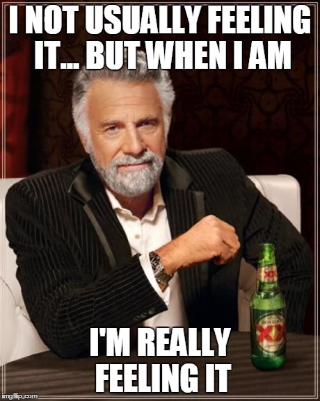 The Most Interesting Man In The World Meme | I NOT USUALLY FEELING IT... BUT WHEN I AM I'M REALLY FEELING IT | image tagged in memes,the most interesting man in the world | made w/ Imgflip meme maker