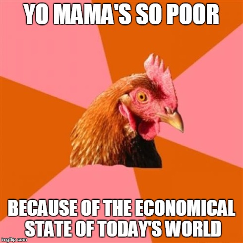 Anti Joke Chicken | YO MAMA'S SO POOR BECAUSE OF THE ECONOMICAL STATE OF TODAY'S WORLD | image tagged in memes,anti joke chicken | made w/ Imgflip meme maker
