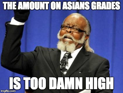 Too Damn High | THE AMOUNT ON ASIANS GRADES IS TOO DAMN HIGH | image tagged in memes,too damn high | made w/ Imgflip meme maker