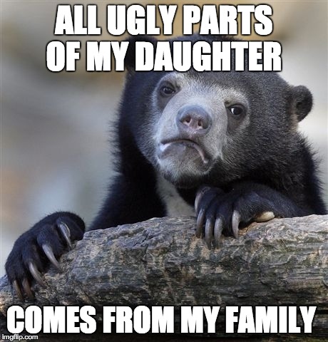 Confession Bear Meme | ALL UGLY PARTS OF MY DAUGHTER COMES FROM MY FAMILY | image tagged in memes,confession bear,AdviceAnimals | made w/ Imgflip meme maker