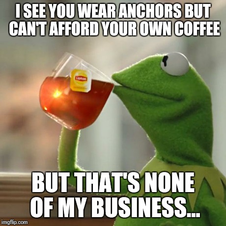 But That's None Of My Business Meme | I SEE YOU WEAR ANCHORS BUT CAN'T AFFORD YOUR OWN COFFEE BUT THAT'S NONE OF MY BUSINESS... | image tagged in memes,but thats none of my business,kermit the frog | made w/ Imgflip meme maker
