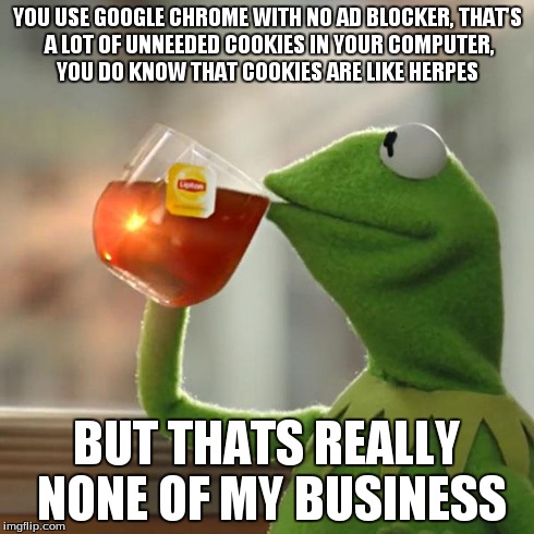 But Thats really None Of My Business!!! | YOU USE GOOGLE CHROME WITH NO AD BLOCKER,
THAT'S A LOT OF UNNEEDED COOKIES IN YOUR COMPUTER, YOU DO KNOW THAT COOKIES ARE LIKE HERPES BUT TH | image tagged in memes,but thats none of my business,kermit the frog,google chrome | made w/ Imgflip meme maker