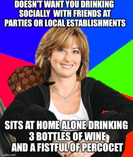 Scumbag Suburban Mom | DOESN'T WANT YOU DRINKING SOCIALLY  WITH FRIENDS AT PARTIES OR LOCAL ESTABLISHMENTS SITS AT HOME ALONE DRINKING 3 BOTTLES OF WINE AND A FIST | image tagged in memes,sheltering suburban mom,scumbag,funny memes,funny,meme | made w/ Imgflip meme maker
