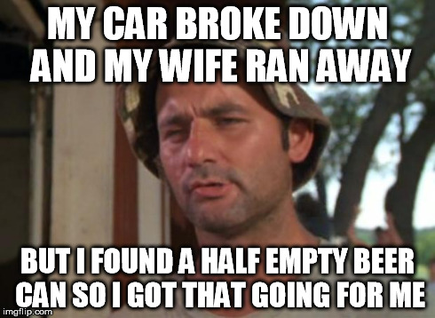 So I Got That Goin For Me Which Is Nice | MY CAR BROKE DOWN AND MY WIFE RAN AWAY BUT I FOUND A HALF EMPTY BEER CAN SO I GOT THAT GOING FOR ME | image tagged in memes,so i got that goin for me which is nice | made w/ Imgflip meme maker