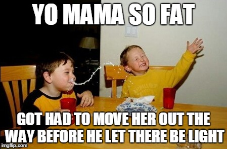 Yo Mamas So Fat | YO MAMA SO FAT GOT HAD TO MOVE HER OUT THE WAY BEFORE HE LET THERE BE LIGHT | image tagged in memes,yo mamas so fat | made w/ Imgflip meme maker