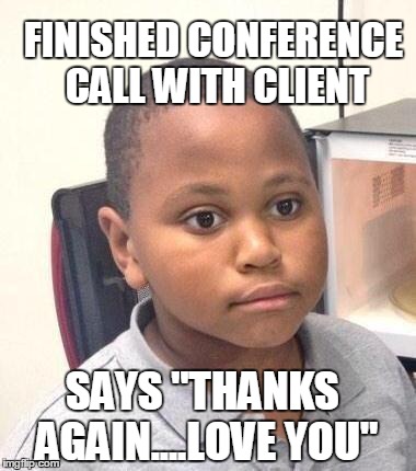 Minor Mistake Marvin Meme | FINISHED CONFERENCE CALL WITH CLIENT SAYS "THANKS AGAIN....LOVE YOU" | image tagged in memes,minor mistake marvin,AdviceAnimals | made w/ Imgflip meme maker