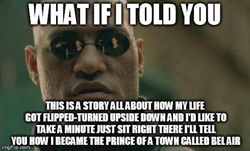 Matrix Morpheus | WHAT IF I TOLD YOU THIS IS A STORY ALL ABOUT HOW
MY LIFE GOT FLIPPED-TURNED UPSIDE DOWN
AND I'D LIKE TO TAKE A MINUTE
JUST SIT RIGHT THERE
I | image tagged in memes,matrix morpheus | made w/ Imgflip meme maker