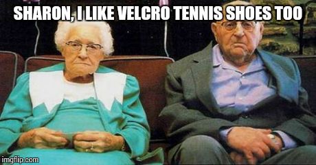 Excited old people | SHARON, I LIKE VELCRO TENNIS SHOES TOO | image tagged in excited old people | made w/ Imgflip meme maker