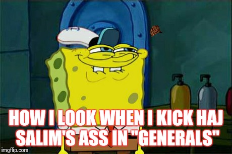 Don't You Squidward | HOW I LOOK WHEN I KICK HAJ SALIM'S ASS IN "GENERALS" | image tagged in memes,dont you squidward,scumbag | made w/ Imgflip meme maker