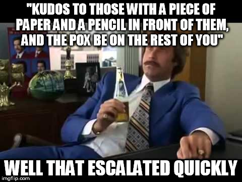 Well That Escalated Quickly | "KUDOS TO THOSE WITH A PIECE OF PAPER AND A PENCIL IN FRONT OF THEM, AND THE POX BE ON THE REST OF YOU" WELL THAT ESCALATED QUICKLY | image tagged in memes,well that escalated quickly,AdviceAnimals | made w/ Imgflip meme maker