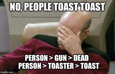 Captain Picard Facepalm Meme | NO, PEOPLE TOAST TOAST PERSON > GUN > DEAD  
PERSON > TOASTER > TOAST | image tagged in memes,captain picard facepalm | made w/ Imgflip meme maker