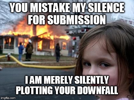fire girl | YOU MISTAKE MY SILENCE FOR SUBMISSION I AM MERELY SILENTLY PLOTTING YOUR DOWNFALL | image tagged in fire girl | made w/ Imgflip meme maker