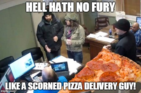 In light of F&R Auto's recent action.. | HELL HATH NO FURY LIKE A SCORNED PIZZA DELIVERY GUY! | image tagged in fr auto,tip fail,internet revenge,pizza delivery tip revenge | made w/ Imgflip meme maker