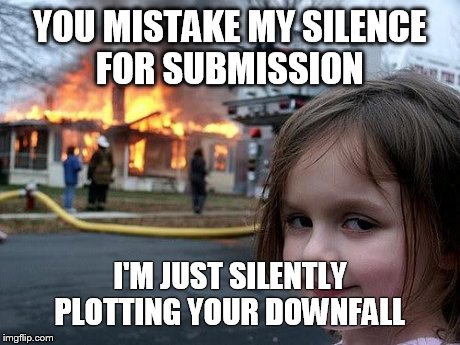 fire girl | YOU MISTAKE MY SILENCE FOR SUBMISSION I'M JUST SILENTLY PLOTTING YOUR DOWNFALL | image tagged in fire girl | made w/ Imgflip meme maker