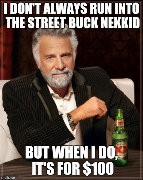 Someone I know.. flashback :D | I DON'T ALWAYS RUN INTO THE STREET BUCK NEKKID BUT WHEN I DO, IT'S FOR $100 | image tagged in memes,the most interesting man in the world | made w/ Imgflip meme maker