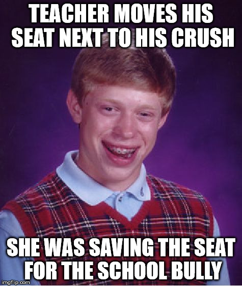 Bad Luck Brian Meme | TEACHER MOVES HIS SEAT NEXT TO HIS CRUSH SHE WAS SAVING THE SEAT FOR THE SCHOOL BULLY | image tagged in memes,bad luck brian | made w/ Imgflip meme maker