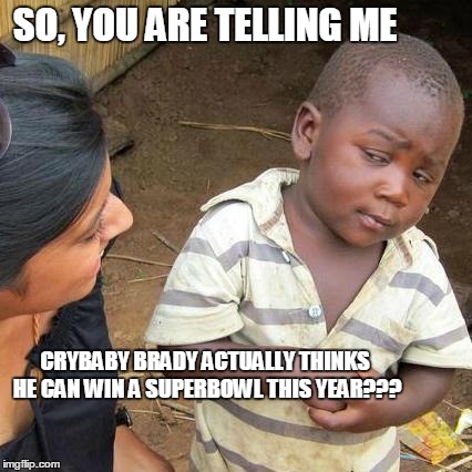 Third World Skeptical Kid Meme | SO, YOU ARE TELLING ME CRYBABY BRADY ACTUALLY THINKS HE CAN WIN A SUPERBOWL THIS YEAR??? | image tagged in memes,third world skeptical kid | made w/ Imgflip meme maker