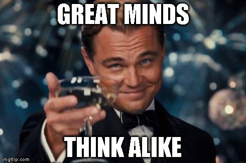 Leonardo Dicaprio Cheers Meme | GREAT MINDS THINK ALIKE | image tagged in memes,leonardo dicaprio cheers | made w/ Imgflip meme maker