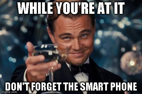 Leonardo Dicaprio Cheers Meme | WHILE YOU'RE AT IT DON'T FORGET THE SMART PHONE | image tagged in memes,leonardo dicaprio cheers | made w/ Imgflip meme maker