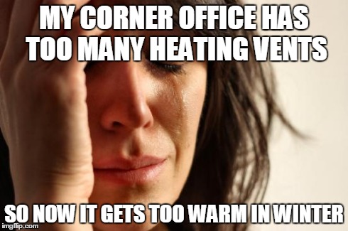 First World Problems Meme | MY CORNER OFFICE HAS TOO MANY HEATING VENTS SO NOW IT GETS TOO WARM IN WINTER | image tagged in memes,first world problems | made w/ Imgflip meme maker