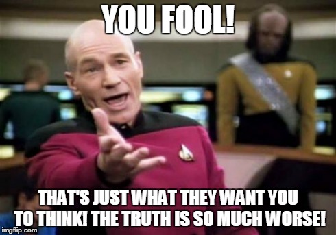 Picard Wtf Meme | YOU FOOL! THAT'S JUST WHAT THEY WANT YOU TO THINK! THE TRUTH IS SO MUCH WORSE! | image tagged in memes,picard wtf | made w/ Imgflip meme maker