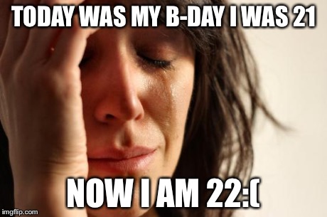 First World Problems | TODAY WAS MY B-DAY I WAS 21 NOW I AM 22:( | image tagged in memes,first world problems | made w/ Imgflip meme maker