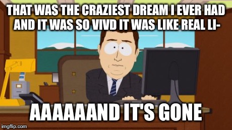 Aaaaand Its Gone | THAT WAS THE CRAZIEST DREAM I EVER HAD AND IT WAS SO VIVD IT WAS LIKE REAL LI- AAAAAAND IT'S GONE | image tagged in memes,aaaaand its gone | made w/ Imgflip meme maker