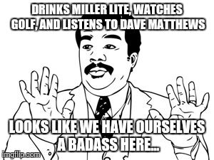 Neil deGrasse Tyson | DRINKS MILLER LITE, WATCHES GOLF, AND LISTENS TO DAVE MATTHEWS LOOKS LIKE WE HAVE OURSELVES A BADASS HERE... | image tagged in memes,neil degrasse tyson | made w/ Imgflip meme maker