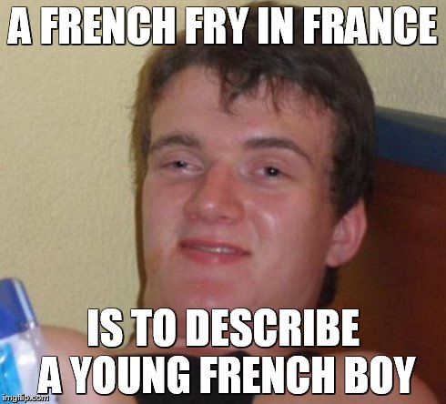 10 Guy Meme | A FRENCH FRY IN FRANCE IS TO DESCRIBE A YOUNG FRENCH BOY | image tagged in memes,10 guy | made w/ Imgflip meme maker