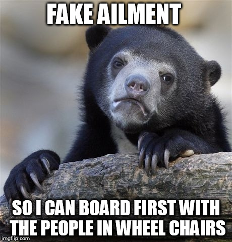 Confession Bear | FAKE AILMENT SO I CAN BOARD FIRST WITH THE PEOPLE IN WHEEL CHAIRS | image tagged in memes,confession bear | made w/ Imgflip meme maker