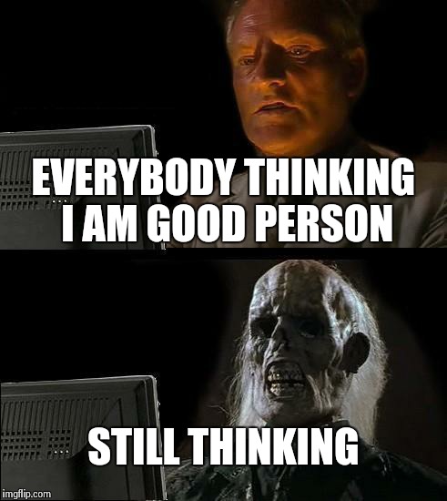 I'll Just Wait Here | EVERYBODY THINKING I AM GOOD PERSON STILL THINKING | image tagged in memes,ill just wait here | made w/ Imgflip meme maker