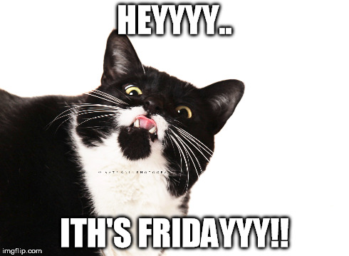 Heyyy...  Ith's Fridayyy!! | HEYYYY.. ITH'S FRIDAYYY!! | image tagged in hey,cat,friday,ith's | made w/ Imgflip meme maker