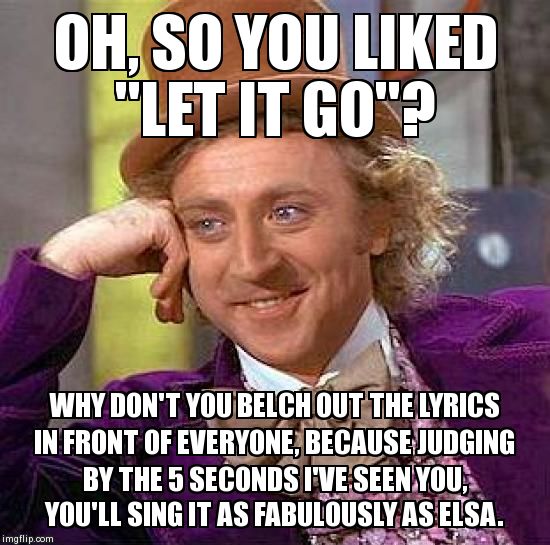 Creepy Condescending Wonka Meme | OH, SO YOU LIKED "LET IT GO"? WHY DON'T YOU BELCH OUT THE LYRICS IN FRONT OF EVERYONE, BECAUSE JUDGING BY THE 5 SECONDS I'VE SEEN YOU, YOU'L | image tagged in memes,creepy condescending wonka | made w/ Imgflip meme maker