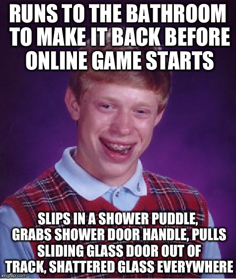 Bad Luck Brian Meme | RUNS TO THE BATHROOM TO MAKE IT BACK BEFORE ONLINE GAME STARTS SLIPS IN A SHOWER PUDDLE, GRABS SHOWER DOOR HANDLE, PULLS SLIDING GLASS DOOR  | image tagged in memes,bad luck brian | made w/ Imgflip meme maker