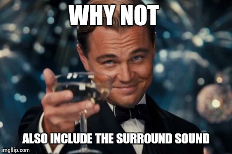 Leonardo Dicaprio Cheers Meme | WHY NOT ALSO INCLUDE THE SURROUND SOUND | image tagged in memes,leonardo dicaprio cheers | made w/ Imgflip meme maker