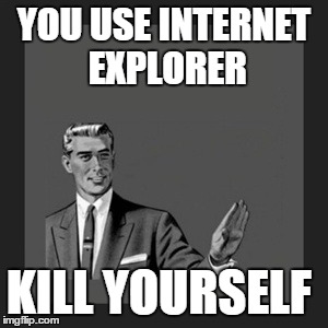 Kill Yourself Guy | YOU USE INTERNET EXPLORER KILL YOURSELF | image tagged in memes,kill yourself guy | made w/ Imgflip meme maker