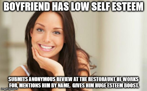 Good Girl Gina | BOYFRIEND HAS LOW SELF ESTEEM SUBMITS ANONYMOUS REVIEW AT THE RESTORAUNT HE WORKS FOR, MENTIONS HIM BY NAME.  GIVES HIM HUGE ESTEEM BOOST. | image tagged in good girl gina,AdviceAnimals | made w/ Imgflip meme maker