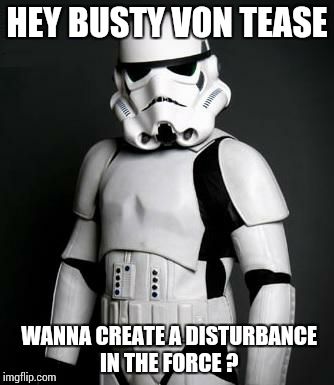 Stormtrooper pick up liner | HEY BUSTY VON TEASE WANNA CREATE A DISTURBANCE IN THE FORCE ? | image tagged in stormtrooper pick up liner | made w/ Imgflip meme maker