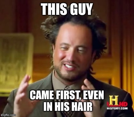 Ancient Aliens Meme | THIS GUY CAME FIRST, EVEN IN HIS HAIR | image tagged in memes,ancient aliens | made w/ Imgflip meme maker