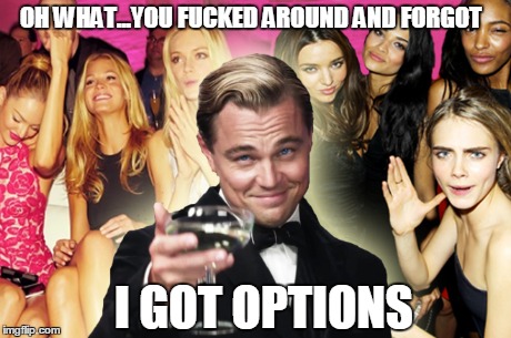 Options | OH WHAT...YOU F**KED AROUND AND FORGOT I GOT OPTIONS | made w/ Imgflip meme maker