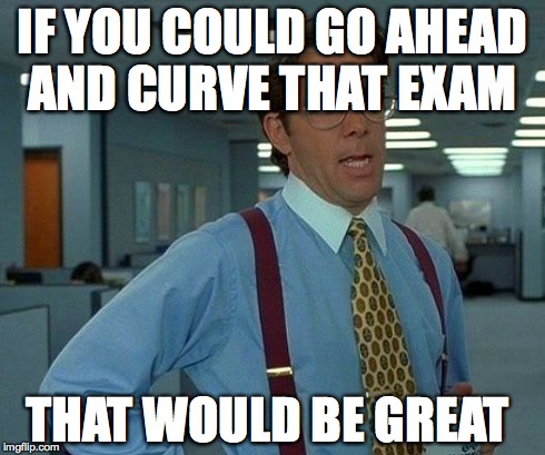 That Would Be Great Meme | IF YOU COULD GO AHEAD AND CURVE THAT EXAM THAT WOULD BE GREAT | image tagged in memes,that would be great | made w/ Imgflip meme maker