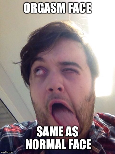 Orgasm face | ORGASM FACE SAME AS NORMAL FACE | image tagged in orgasm,face,meme | made w/ Imgflip meme maker