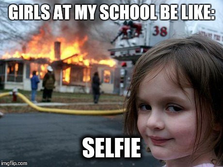 Disaster Girl Meme | GIRLS AT MY SCHOOL BE LIKE: SELFIE | image tagged in memes,disaster girl | made w/ Imgflip meme maker