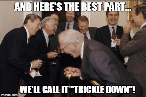 Laughing Men In Suits Meme | AND HERE'S THE BEST PART... WE'LL CALL IT "TRICKLE DOWN"! | image tagged in memes,laughing men in suits | made w/ Imgflip meme maker