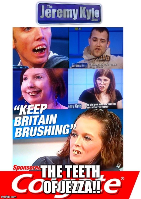 THE TEETH OF JEZZA!! | image tagged in memes | made w/ Imgflip meme maker