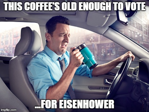 BAD COFFEE | THIS COFFEE'S OLD ENOUGH TO VOTE ...FOR EISENHOWER | image tagged in meme,coffee | made w/ Imgflip meme maker