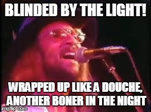 Manfred Mannliness | BLINDED BY THE LIGHT! WRAPPED UP LIKE A DOUCHE, ANOTHER BONER IN THE NIGHT | image tagged in blinded by the light,manfred mann,music,funny memes | made w/ Imgflip meme maker