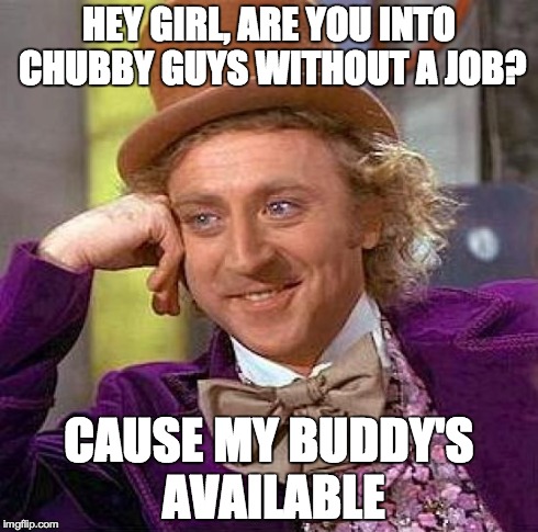 Creepy Condescending Wonka | HEY GIRL, ARE YOU INTO CHUBBY GUYS WITHOUT A JOB? CAUSE MY BUDDY'S AVAILABLE | image tagged in memes,creepy condescending wonka | made w/ Imgflip meme maker